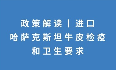 政策解讀：進口哈薩克斯坦牛皮檢疫和衛(wèi)生要求的公告